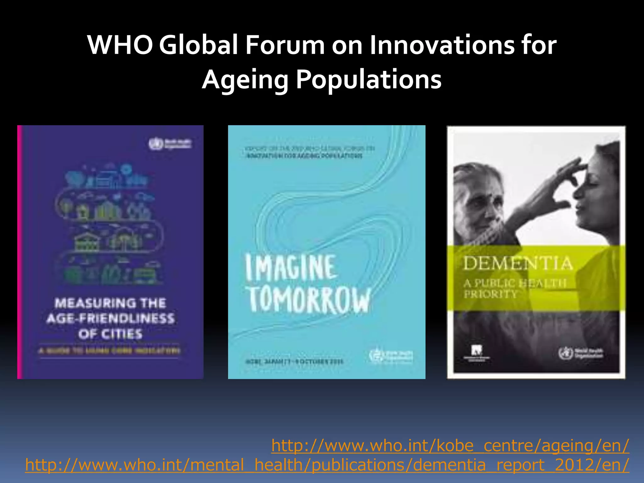 http://www.who.int/kobe_centre/ageing/en/
http://www.who.int/mental_health/publications/dementia_report_2012/en/
WHO Global Forum on Innovations for
Ageing Populations
 