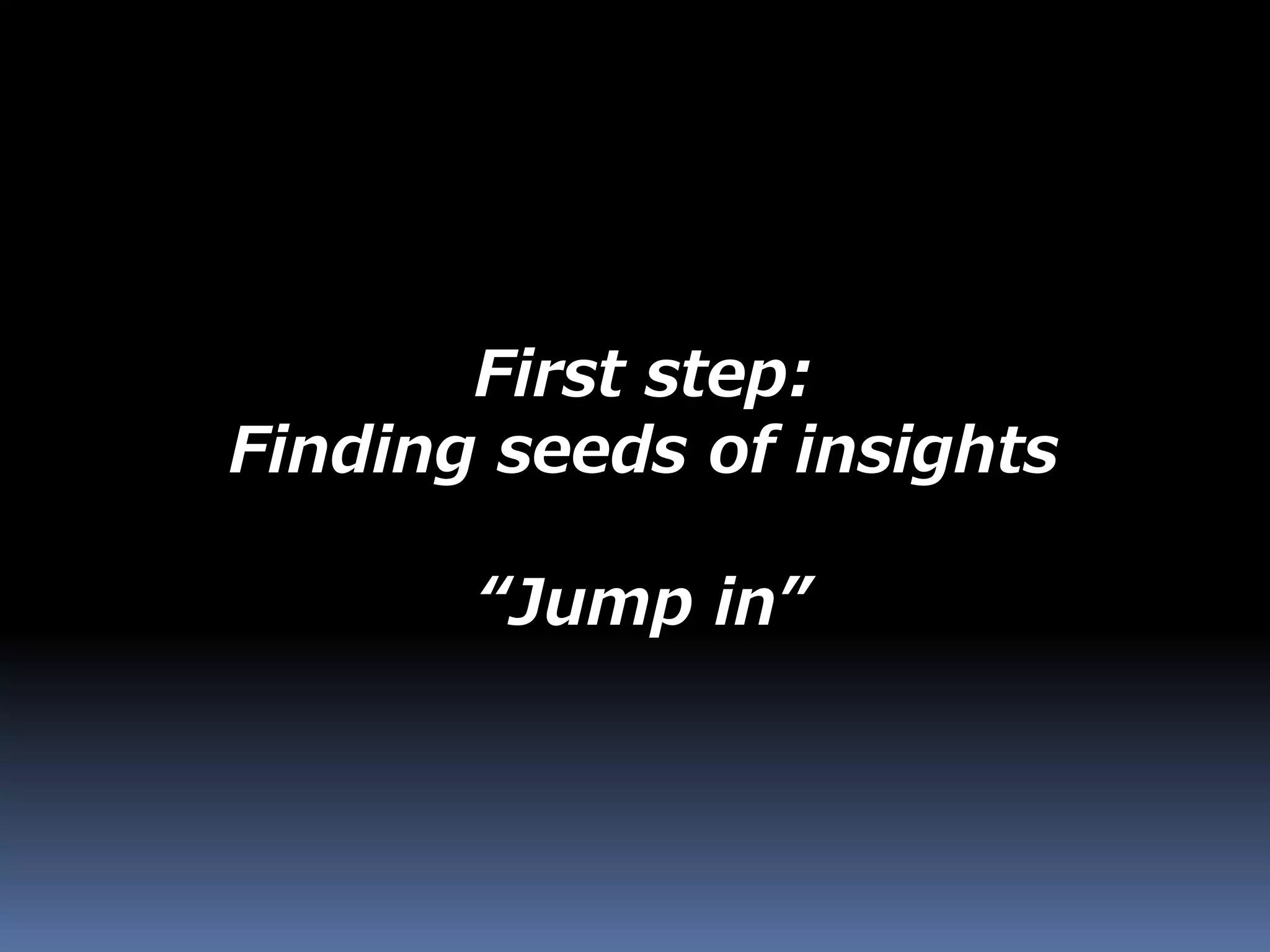 First step:
Finding seeds of insights
“Jump in”
 