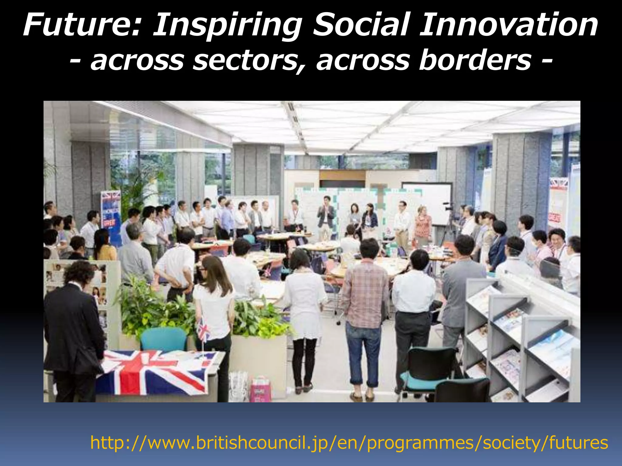 Future: Inspiring Social Innovation
- across sectors, across borders -
http://www.britishcouncil.jp/en/programmes/society/futures
 