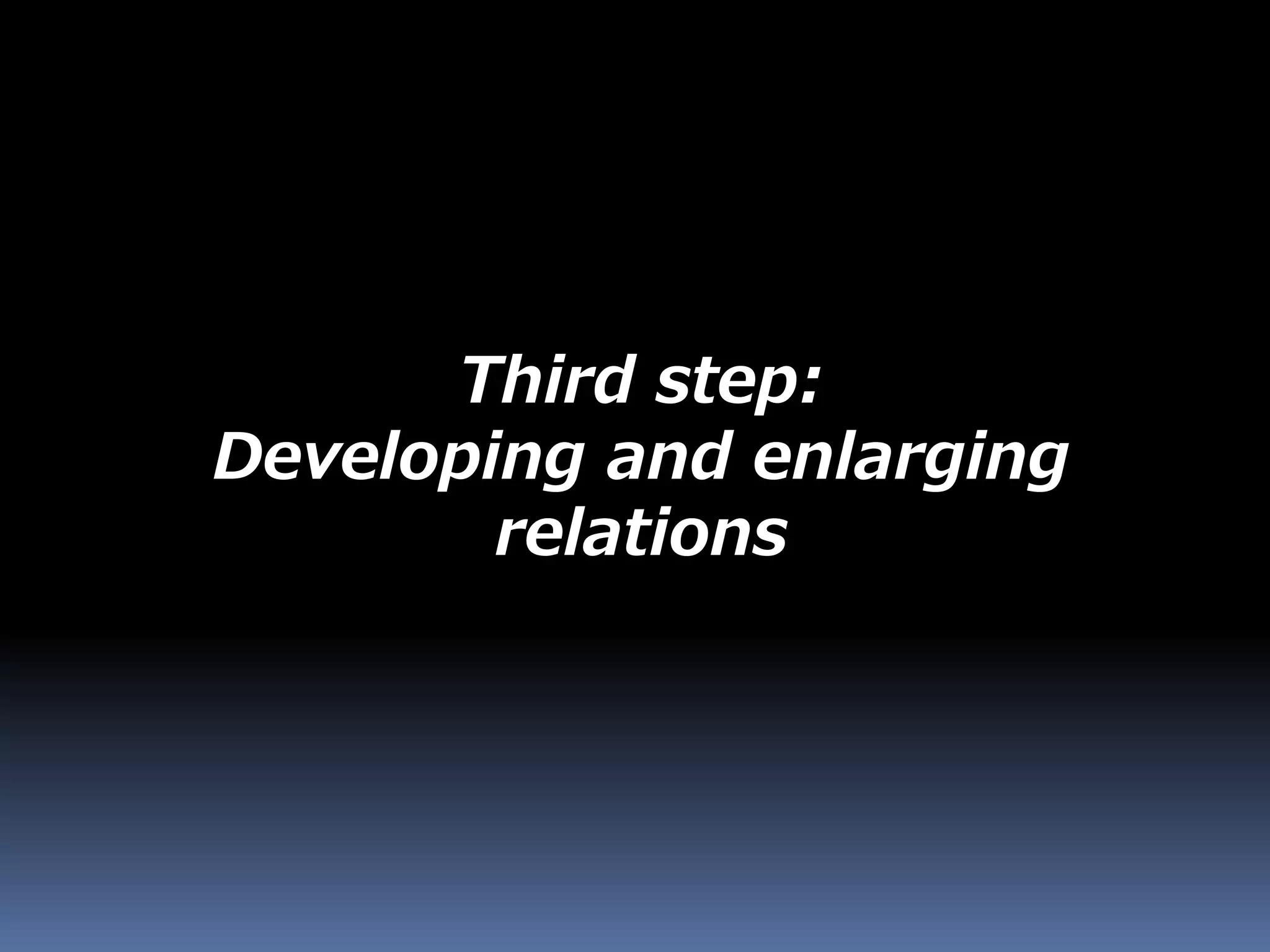 Third step:
Developing and enlarging
relations
 