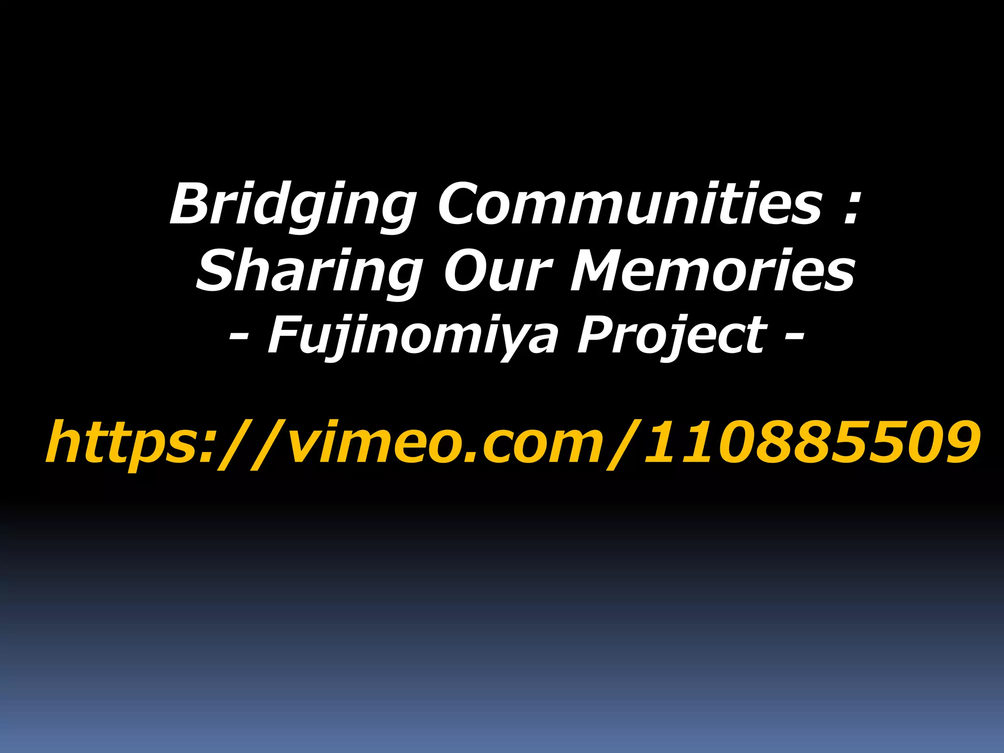 https://vimeo.com/110885509
Bridging Communities :
Sharing Our Memories
- Fujinomiya Project -
 