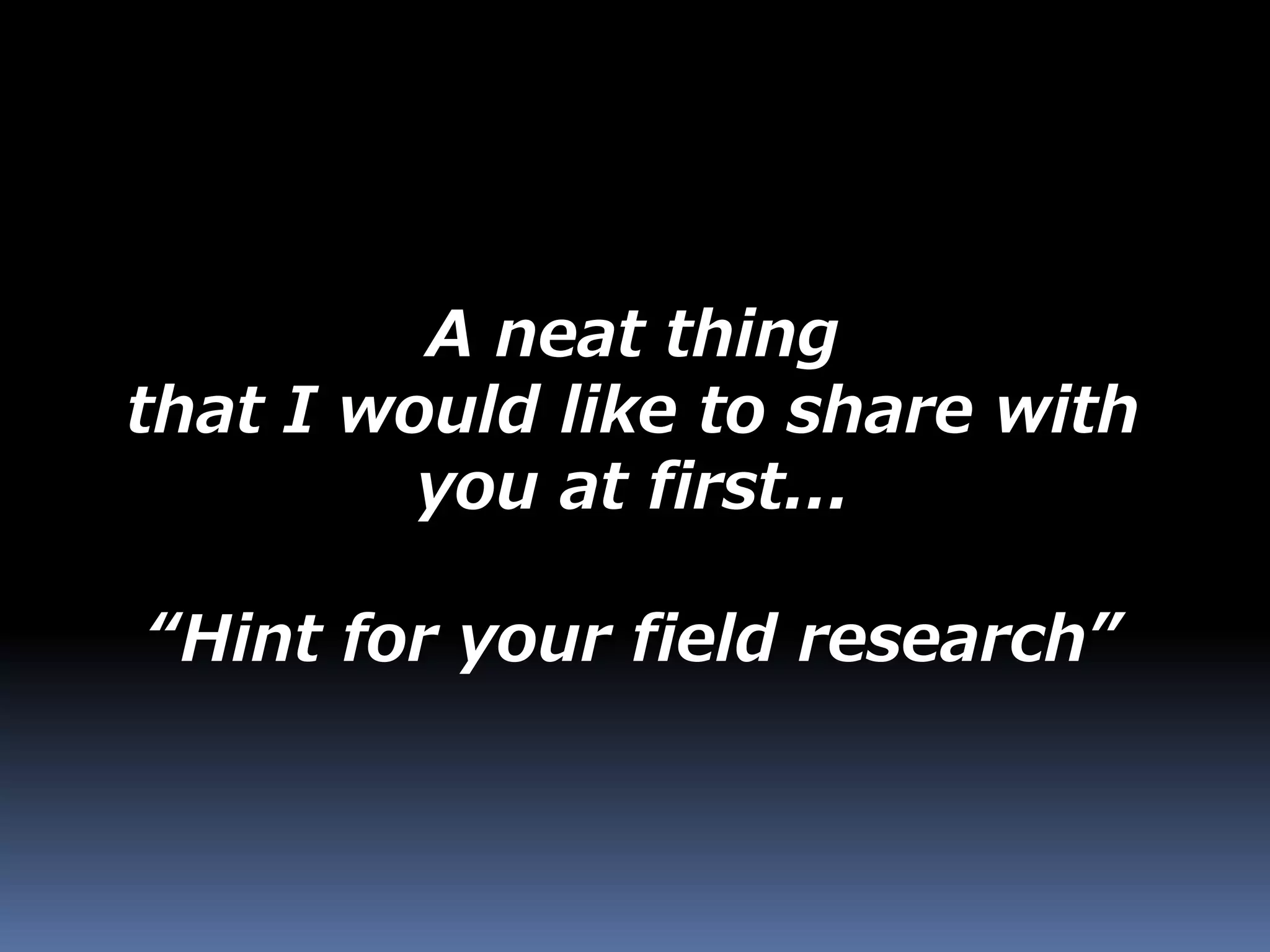 A neat thing
that I would like to share with
you at first...
“Hint for your field research”
 