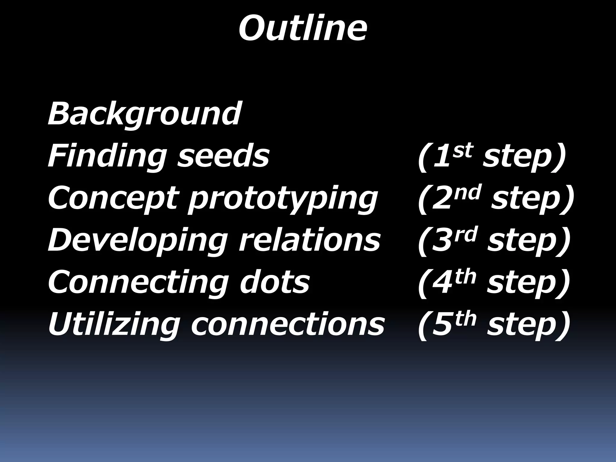Outline
Background
Finding seeds (1st step)
Concept prototyping (2nd step)
Developing relations (3rd step)
Connecting dots (4th step)
Utilizing connections (5th step)
 