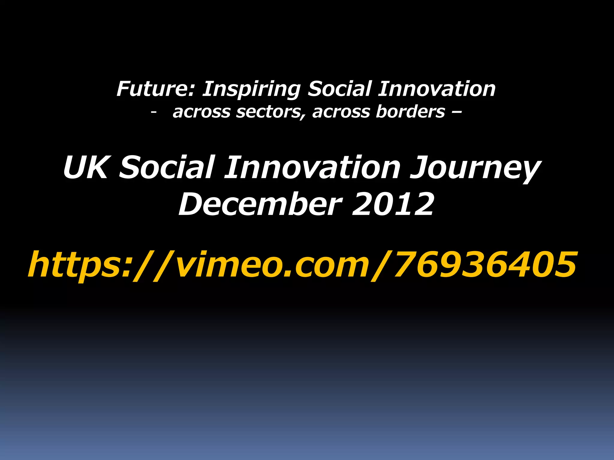 Future: Inspiring Social Innovation
- across sectors, across borders –
https://vimeo.com/76936405
UK Social Innovation Journey
December 2012
 