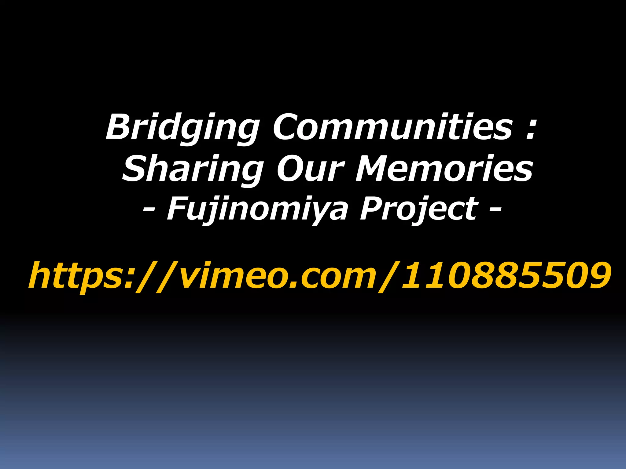 https://vimeo.com/110885509
Bridging Communities :
Sharing Our Memories
- Fujinomiya Project -
 