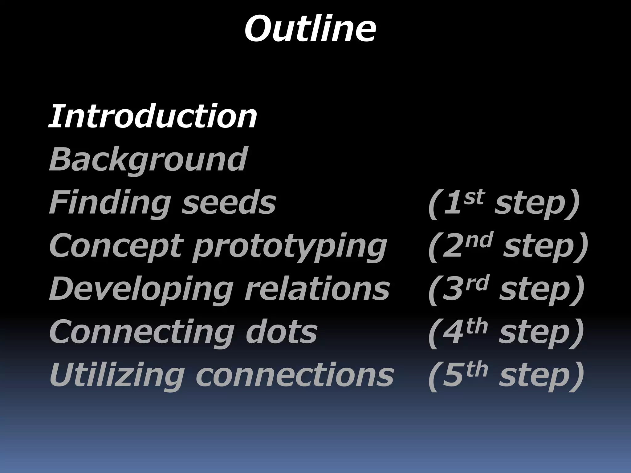 Outline
Introduction
Background
Finding seeds (1st step)
Concept prototyping (2nd step)
Developing relations (3rd step)
Connecting dots (4th step)
Utilizing connections (5th step)
 