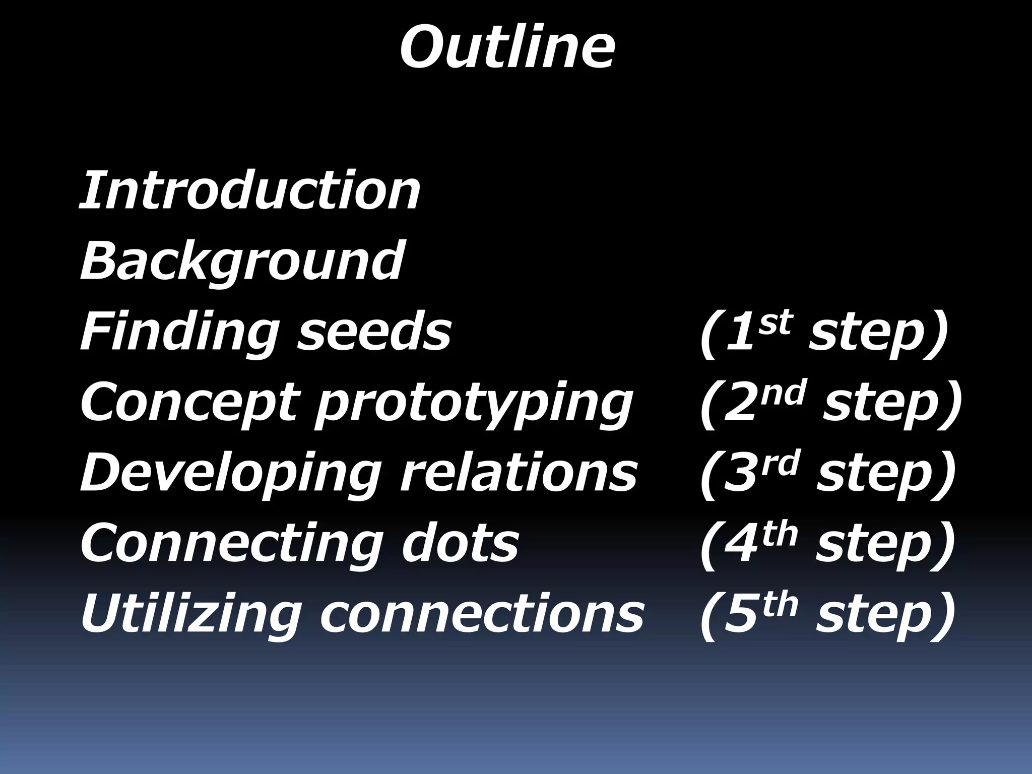 Outline
Introduction
Background
Finding seeds (1st step)
Concept prototyping (2nd step)
Developing relations (3rd step)
Connecting dots (4th step)
Utilizing connections (5th step)
 