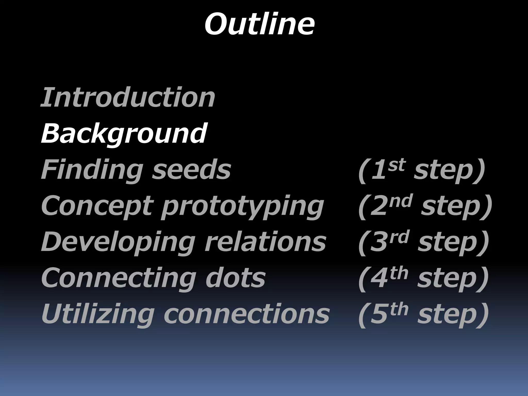 Outline
Introduction
Background
Finding seeds (1st step)
Concept prototyping (2nd step)
Developing relations (3rd step)
Connecting dots (4th step)
Utilizing connections (5th step)
 