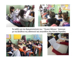 Το ταξίδι για την δραματοποίηση του ΄΄Γλυκού Μένιου΄΄ ξεκίνησε
με την βοήθεια της ηθοποιού και σκηνοθέτη Κας Κάτιας Ζαρκάδα.
 