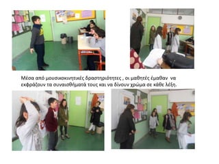 Μέσα από μουσικοκινητικές δραστηριότητες , οι μαθητές έμαθαν να
εκφράζουν τα συναισθήματά τους και να δίνουν χρώμα σε κάθε λέξη.
 