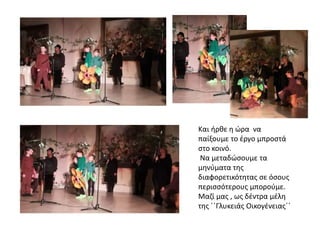 Και ήρθε η ώρα να
παίξουμε το έργο μπροστά
στο κοινό.
Να μεταδώσουμε τα
μηνύματα της
διαφορετικότητας σε όσους
περισσότερους μπορούμε.
Μαζί μας , ως δέντρα μέλη
της ΄΄Γλυκειάς Οικογένειας΄΄
 