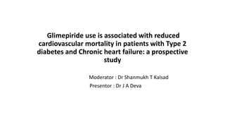 Glimepiride use is associated with reduced
cardiovascular mortality in patients with Type 2
diabetes and Chronic heart failure: a prospective
study
Moderator : Dr Shanmukh T Kalsad
Presentor : Dr J A Deva
 
