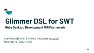Glimmer DSL for SWT
Ruby Desktop Development GUI Framework
Andy Maleh (Senior Software Developer at Lexop)
Montreal.rb • 2022-10-05
 