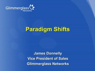 Glimmerglass Networks, Inc. Confidential. Copyright 2011. All Rights Reserved.
1
Glimmerglass, Inc. Confidential. Copyright 2010. All Rights Reserved.
1
Paradigm Shifts
James Donnelly
Vice President of Sales
Glimmerglass Networks
 