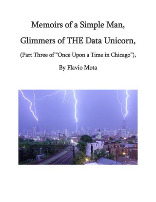 Memoirs of a Simple Man,
Glimmers of THE Data Unicorn,
(Part Three of “Once Upon a Time in Chicago”),
By Flavio Mota
 