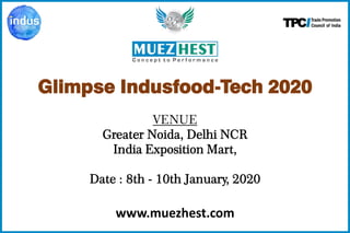 Glimpse Indusfood-Tech 2020
VENUE
Greater Noida, Delhi NCR
India Exposition Mart,
Date : 8th - 10th January, 2020
www.muezhest.com
 