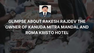 GLIMPSE ABOUT RAKESH RAJDEV THE
OWNER OF KANUDA MITRA MANDAL AND
ROMA KRISTO HOTEL
 