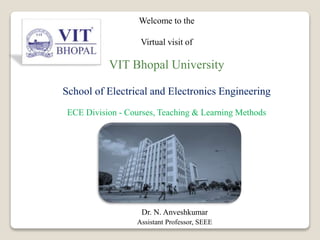 Welcome to the
Virtual visit of
VIT Bhopal University
School of Electrical and Electronics Engineering
ECE Division - Courses, Teaching & Learning Methods
Dr. N. Anveshkumar
Assistant Professor, SEEE
 