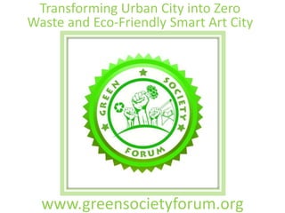 www.greensocietyforum.org
Transforming Urban City into Zero
Waste and Eco-Friendly Smart Art City
 