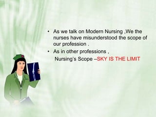 As we talk on Modern Nursing ,We the nurses have misunderstood the scope of our profession .As in other professions ,     Nursing’s Scope –SKY IS THE LIMIT 