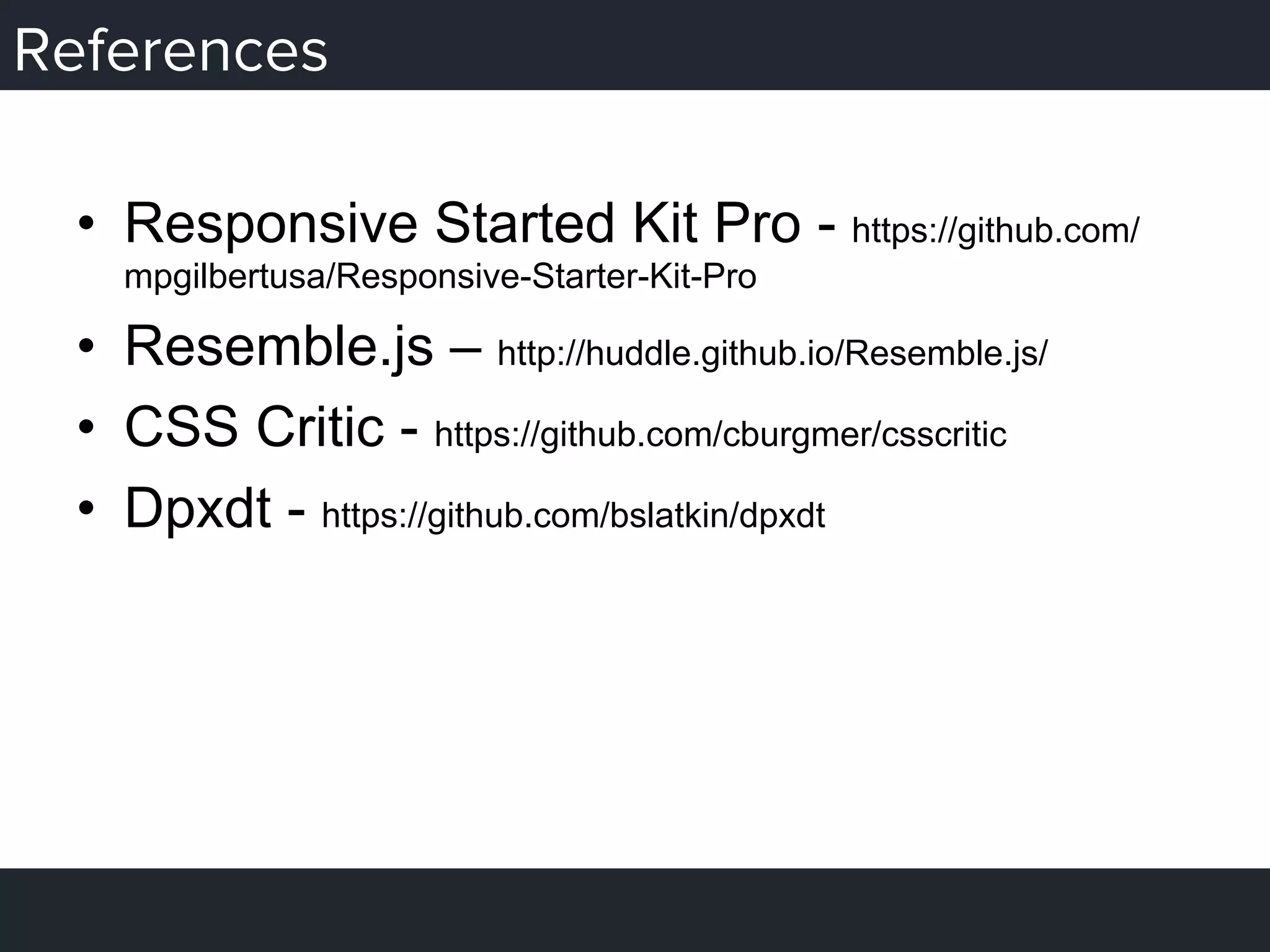 References
•  Responsive Started Kit Pro - https://github.com/
mpgilbertusa/Responsive-Starter-Kit-Pro
•  Resemble.js – http://huddle.github.io/Resemble.js/
•  CSS Critic - https://github.com/cburgmer/csscritic
•  Dpxdt - https://github.com/bslatkin/dpxdt
 