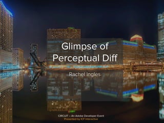 CIRCUIT – An Adobe Developer Event
Presented by ICF Interactive
Glimpse of
Perceptual Diﬀ
Rachel Ingles
 