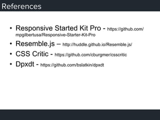 References
•  Responsive Started Kit Pro - https://github.com/
mpgilbertusa/Responsive-Starter-Kit-Pro
•  Resemble.js – http://huddle.github.io/Resemble.js/
•  CSS Critic - https://github.com/cburgmer/csscritic
•  Dpxdt - https://github.com/bslatkin/dpxdt
 