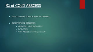RX of COLD ABSCESS
 SMALLER ONES SUBSIDE WITH TB THERAPY
 IN SUPERFICIAL ABSCESSES :
 ASPIRATION : USING THICK NEEDLE
 EVACUATION
 PSOAS ABSCESS : drain retroperitoneally
 