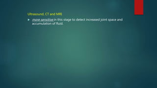 Ultrasound, CT and MRI
 more sensitive in this stage to detect increased joint space and
accumulation of fluid.
 