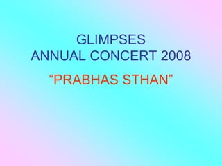 GLIMPSES
ANNUAL CONCERT 2008
  “PRABHAS STHAN”
 
