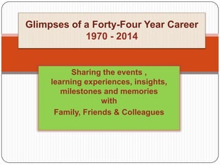 Glimpses of a Forty-Four Year Career
1970 - 2014

Sharing the events ,
learning experiences, insights,
milestones and memories
with
Family, Friends & Colleagues

 