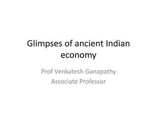 Glimpses of ancient Indian 
economy 
Prof Venkatesh Ganapathy 
Associate Professor 
 
