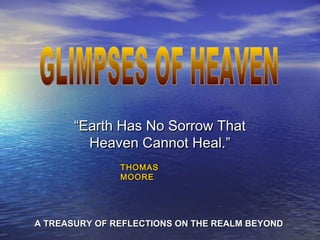 ““Earth Has No Sorrow ThatEarth Has No Sorrow That
Heaven Cannot Heal.”Heaven Cannot Heal.”
THOMASTHOMAS
MOOREMOORE
A TREASURY OF REFLECTIONS ON THE REALM BEYONDA TREASURY OF REFLECTIONS ON THE REALM BEYOND
 