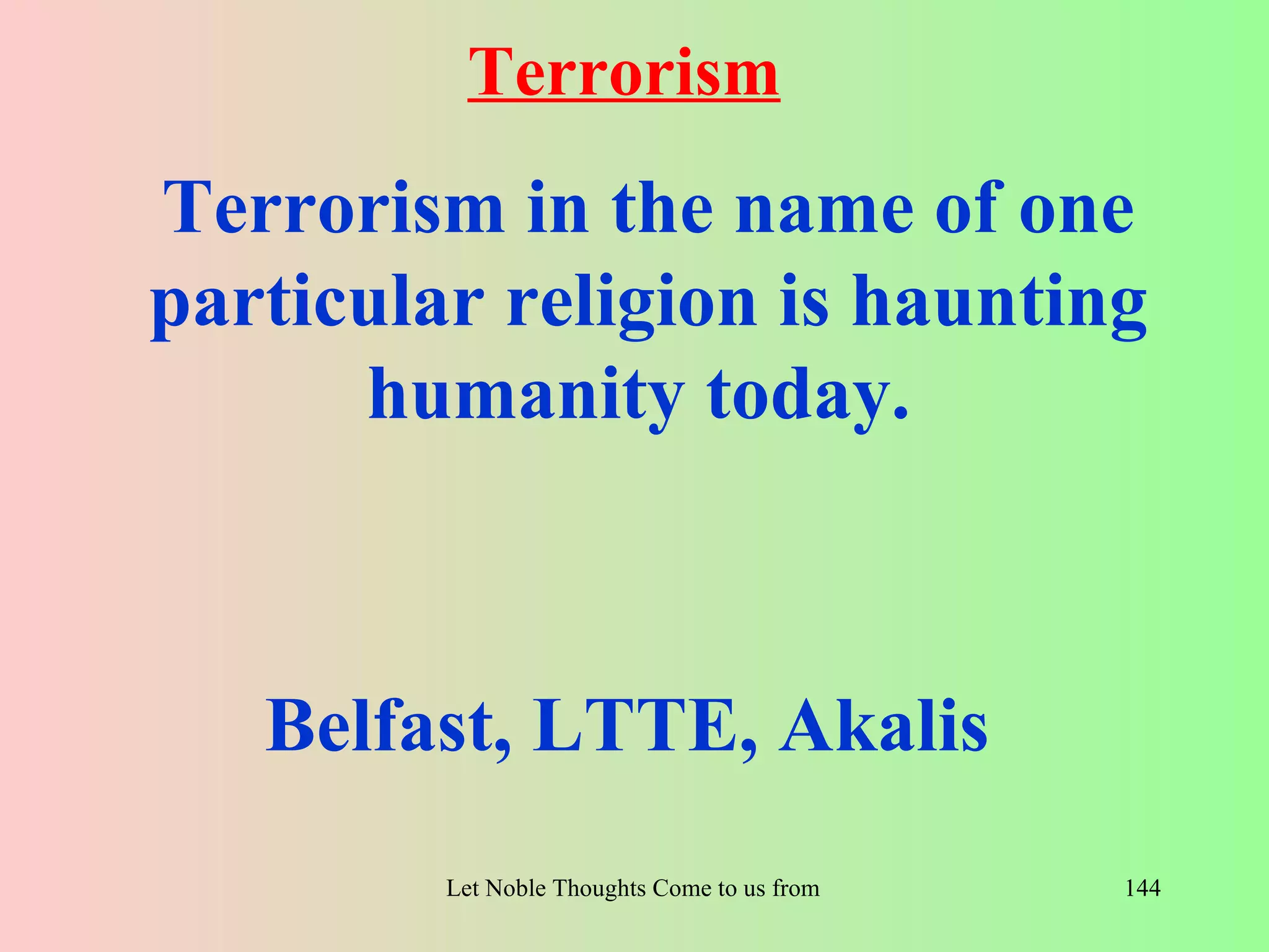 Terrorism
Terrorism in the name of one
particular religion is haunting
      humanity today.



   Belfast, LTTE, Akalis
         Let Noble Thoughts Come to us from all Directions- Rig Veda   144
 