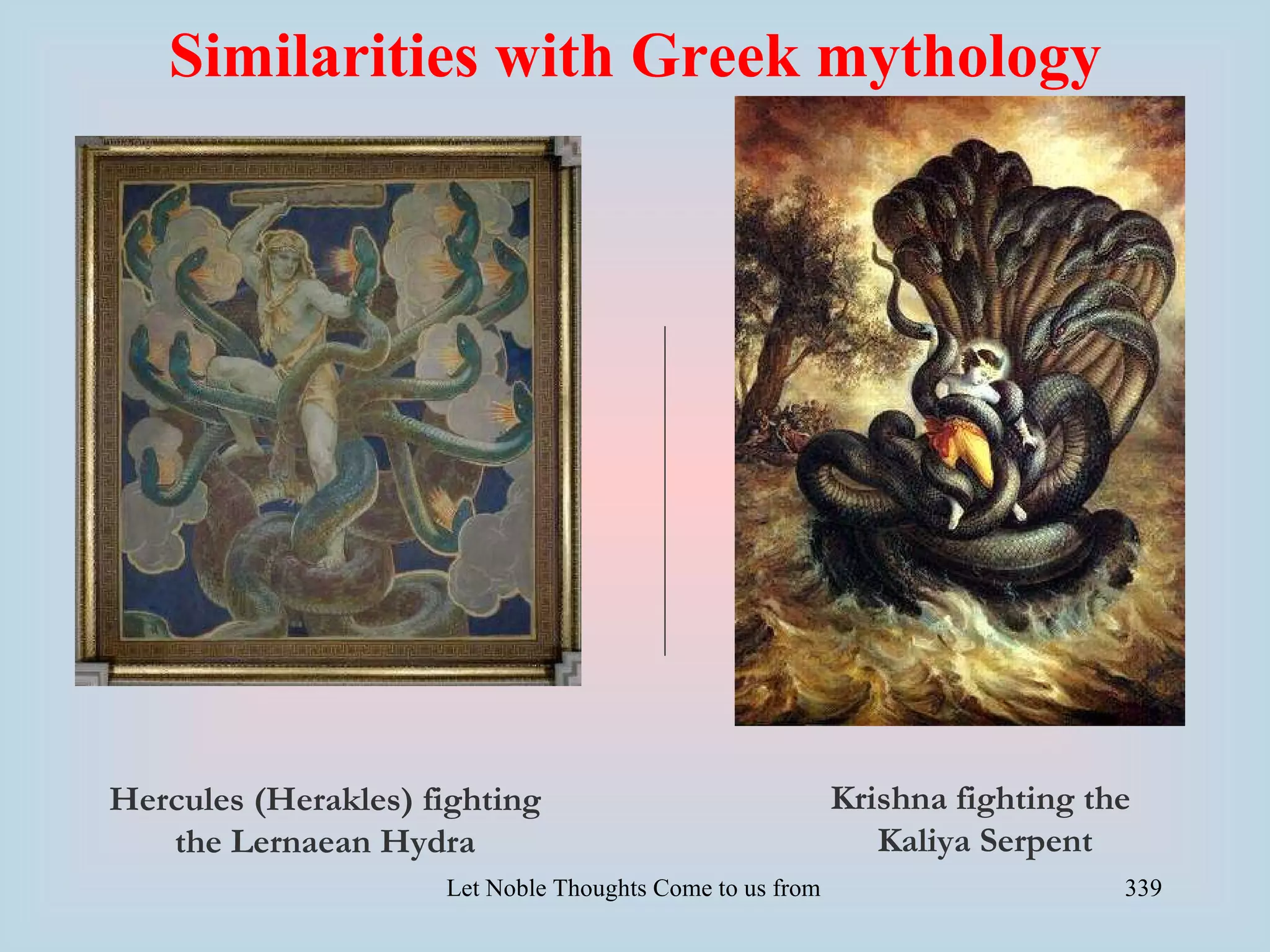 Similarities with Greek mythology




Hercules (Herakles) fighting                             Krishna fighting the
   the Lernaean Hydra                                       Kaliya Serpent
                     Let Noble Thoughts Come to us from all Directions- Rig Veda   339
 