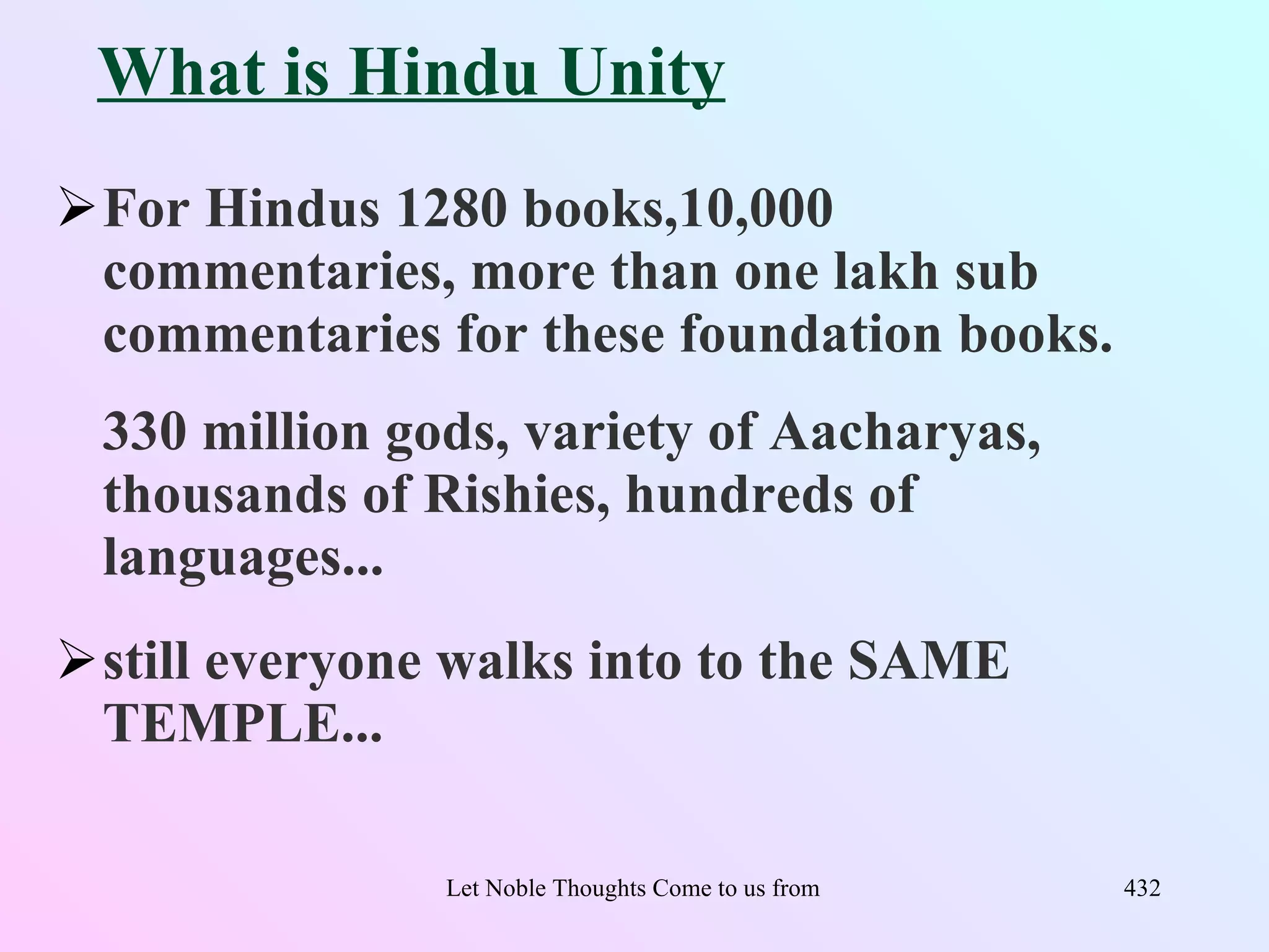 What is Hindu Unity
For Hindus 1280 books,10,000
 commentaries, more than one lakh sub
 commentaries for these foundation books.
 330 million gods, variety of Aacharyas,
 thousands of Rishies, hundreds of
 languages...
still everyone walks into to the SAME
 TEMPLE...

               Let Noble Thoughts Come to us from all Directions- Rig Veda   432
 