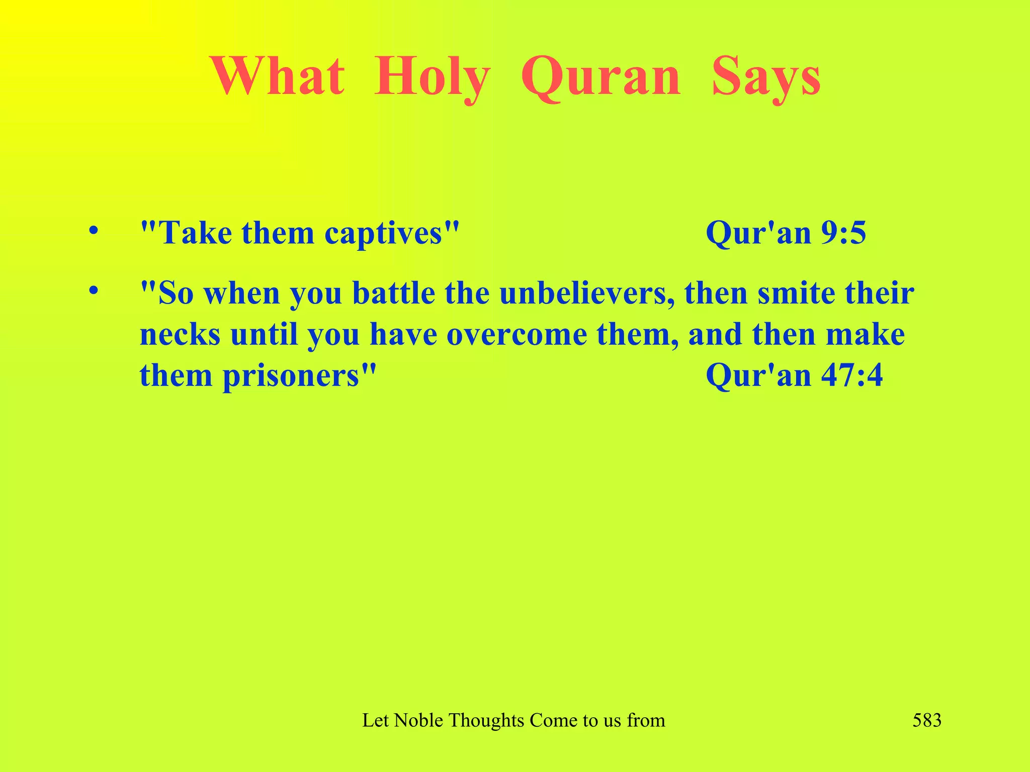 What Holy Quran Says

•   "Take them captives"                                  Qur'an 9:5
•   "So when you battle the unbelievers, then smite their
    necks until you have overcome them, and then make
    them prisoners"                        Qur'an 47:4




                   Let Noble Thoughts Come to us from all Directions- Rig Veda   583
 