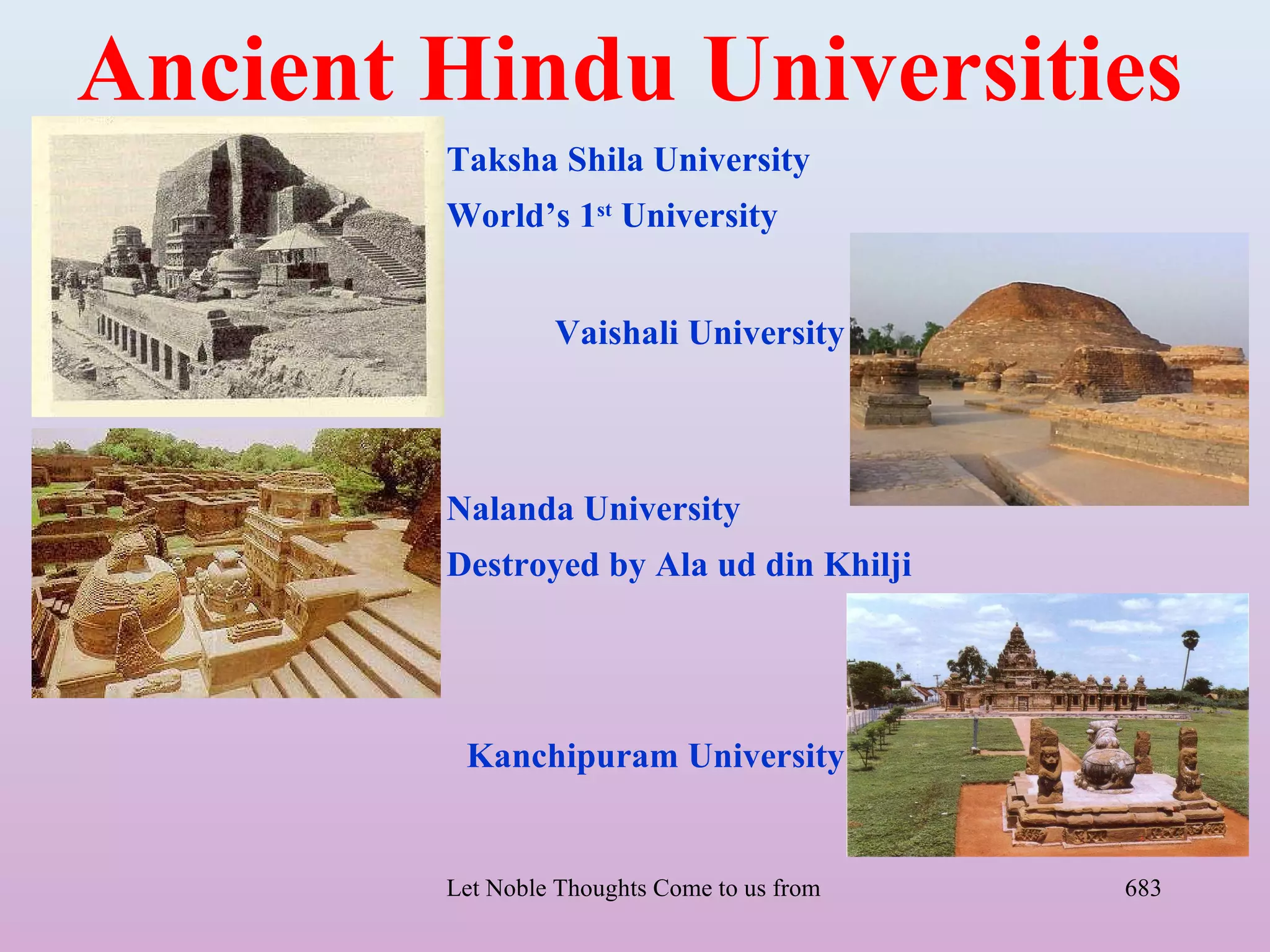 Ancient Hindu Universities
        Taksha Shila University
        World’s 1st University


                  Vaishali University



        Nalanda University
        Destroyed by Ala ud din Khilji




         Kanchipuram University


        Let Noble Thoughts Come to us from all Directions- Rig Veda   683
 