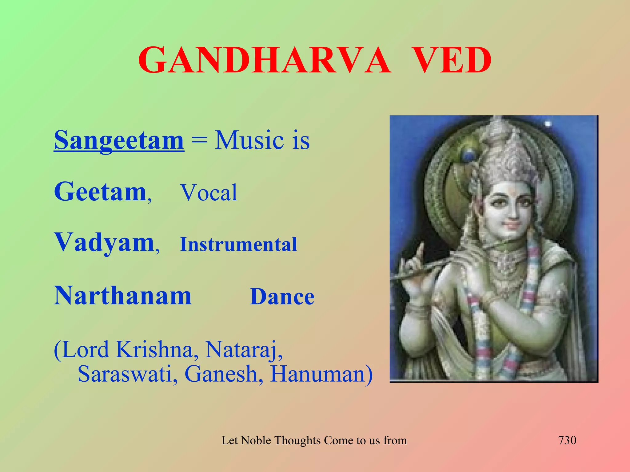 GANDHARVA VED
Sangeetam = Music is
Geetam, Vocal
Vadyam,    Instrumental

Narthanam           Dance

(Lord Krishna, Nataraj,
  Saraswati, Ganesh, Hanuman)

               Let Noble Thoughts Come to us from all Directions- Rig Veda   730
 