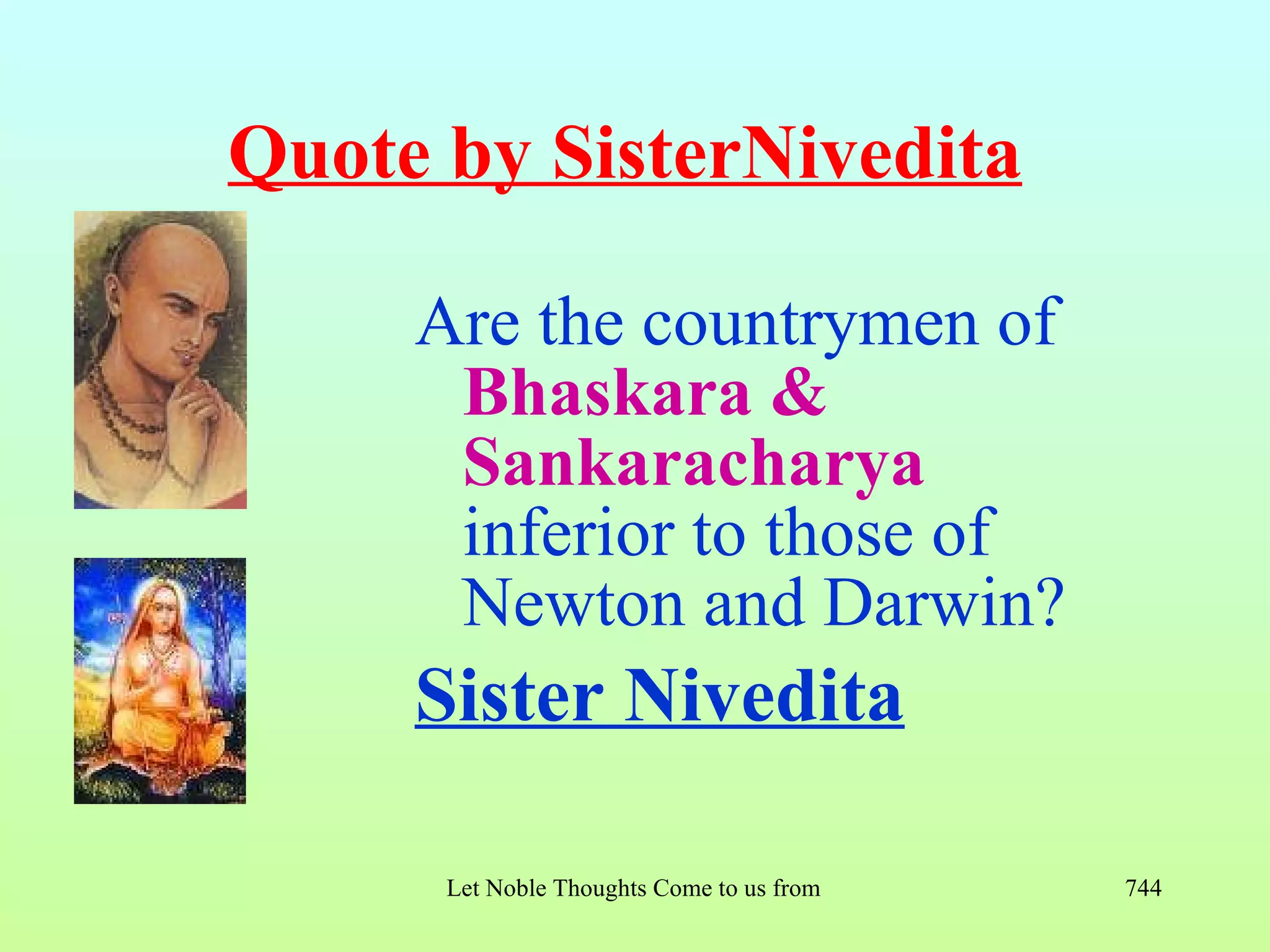 Quote by SisterNivedita

     Are the countrymen of
      Bhaskara &
      Sankaracharya
      inferior to those of
      Newton and Darwin?
     Sister Nivedita

      Let Noble Thoughts Come to us from all Directions- Rig Veda   744
 