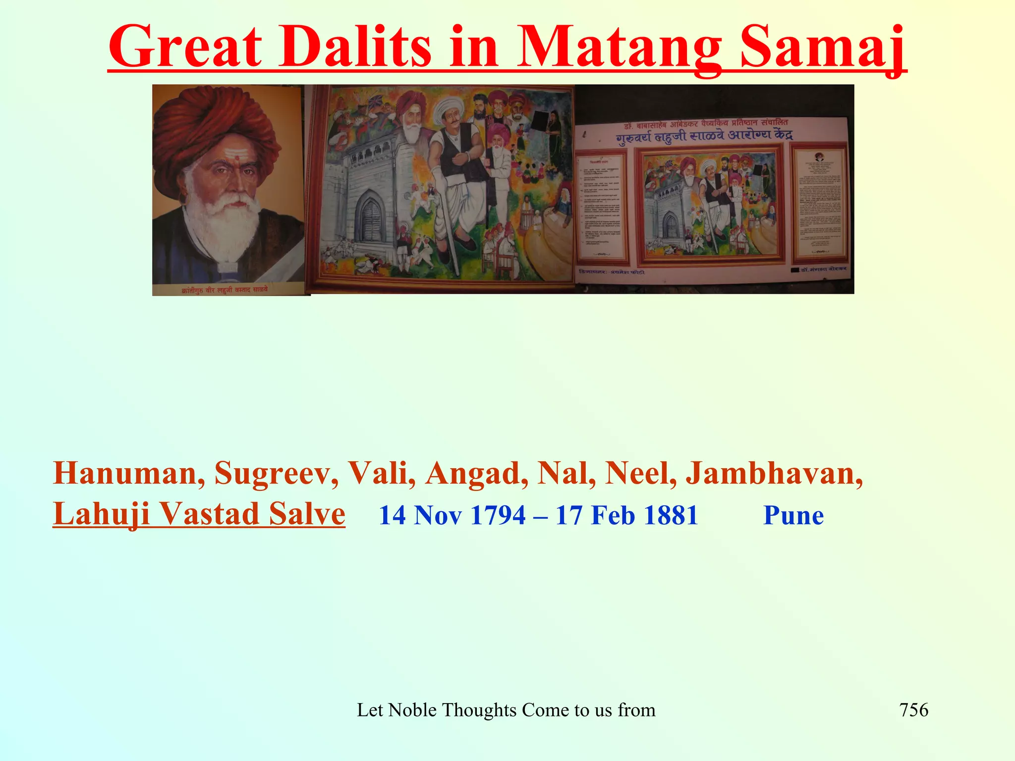 Great Dalits in Matang Samaj




Hanuman, Sugreev, Vali, Angad, Nal, Neel, Jambhavan,
Lahuji Vastad Salve 14 Nov 1794 – 17 Feb 1881 Pune




                   Let Noble Thoughts Come to us from all Directions- Rig Veda   756
 
