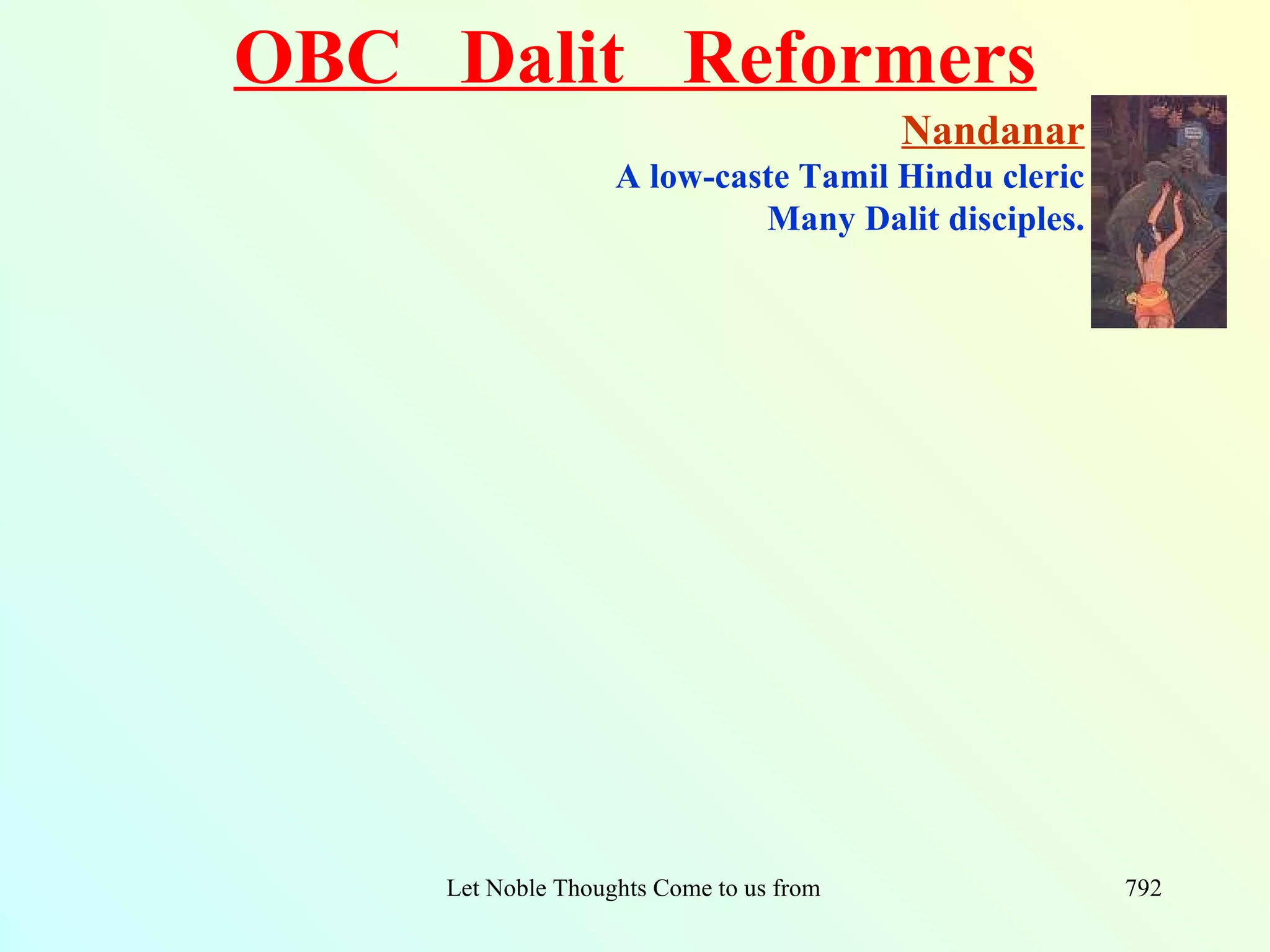 OBC Dalit Reformers
                                               Nandanar
                    A low-caste Tamil Hindu cleric
                             Many Dalit disciples.




     Let Noble Thoughts Come to us from all Directions- Rig Veda   792
 