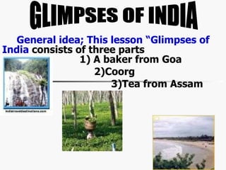 General idea; This lesson “Glimpses of India  consists of three parts  1) A baker from Goa 2)Coorg 3)Tea from Assam ‘ GLIM...