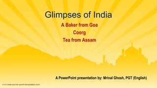 Glimpses of India
A Baker from Goa
Coorg
Tea from Assam
A PowerPoint presentation by: Mrinal Ghosh, PGT (English)
 