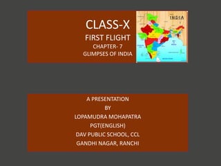 CLASS-X
FIRST FLIGHT
CHAPTER- 7
GLIMPSES OF INDIA
A PRESENTATION
BY
LOPAMUDRA MOHAPATRA
PGT(ENGLISH)
DAV PUBLIC SCHOOL, CCL
GANDHI NAGAR, RANCHI
 