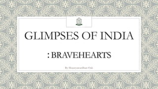GLIMPSES OF INDIA
:BRAVEHEARTS
By Shauryawardhan Oak
 