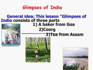 General idea; This lesson “Glimpses of India  consists of three parts  1) A baker from Goa 2)Coorg 3)Tea from Assam ‘ Glimpses of India 