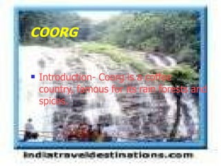 COORG <ul><li>Introduction- Coorg is a coffee country, famous for its rain forests and spices. </li></ul>