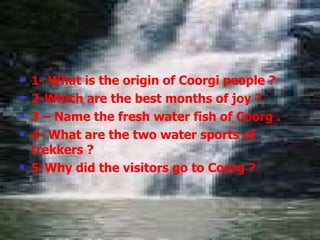 <ul><li>1- What is the origin of Coorgi people ? </li></ul><ul><li>2-Which are the best months of joy ?  </li></ul><ul><li...