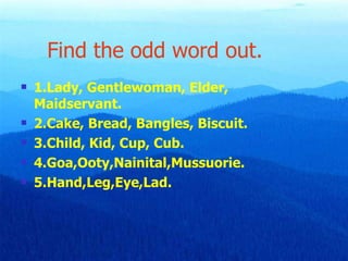 Find the odd word out. <ul><li>1.Lady, Gentlewoman, Elder, Maidservant. </li></ul><ul><li>2.Cake, Bread, Bangles, Biscuit....